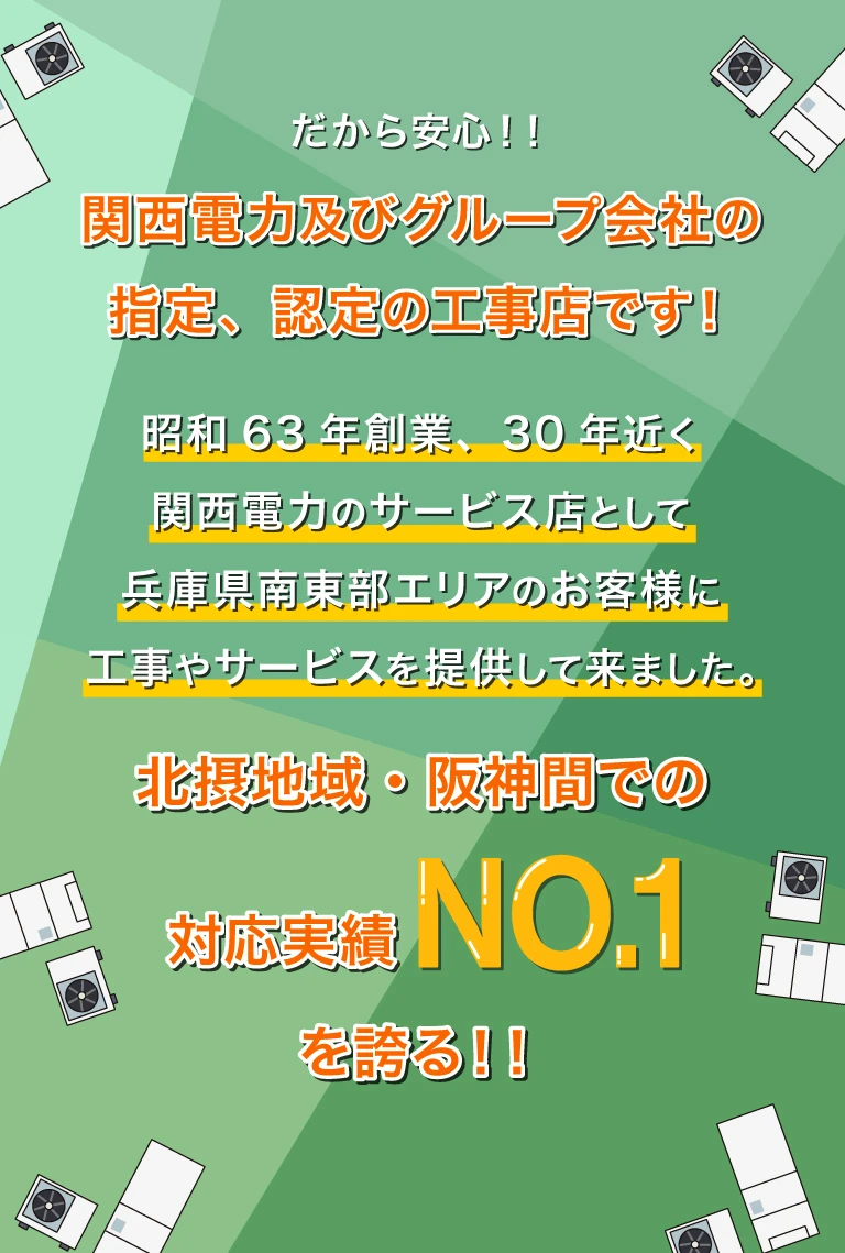 関西電力及びグループ会社の指定、認定の工事店です！昭和63年創業、30年近く関西電力のサービス店として兵庫県南東部エリアのお客様に工事やサービスを提供して来ました。阪神間・北摂地域での対応実績NO.1を誇る！！